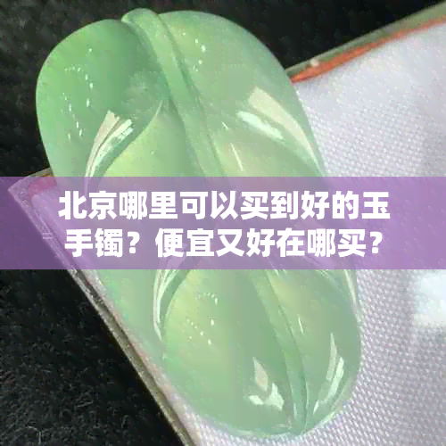 北京哪里可以买到好的玉手镯?便宜又好在哪买?