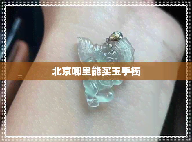 北京哪里能买玉手镯 北京哪里能买玉手镯