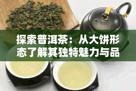 探索普洱茶：从大饼形态了解其独特魅力与品鉴方法