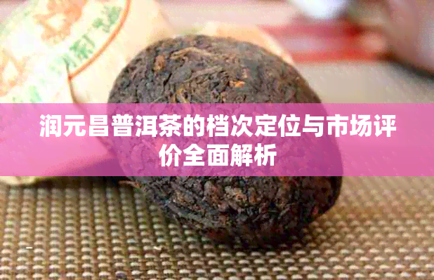 润元昌普洱茶的档次定位与市场评价全面解析