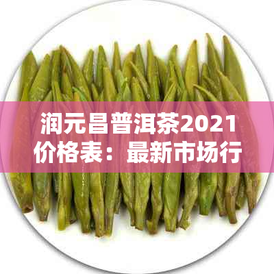 润元昌普洱茶2021价格表：最新市场行情与选购指南