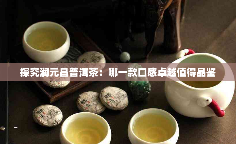 探究润元昌普洱茶：哪一款口感卓越值得品鉴