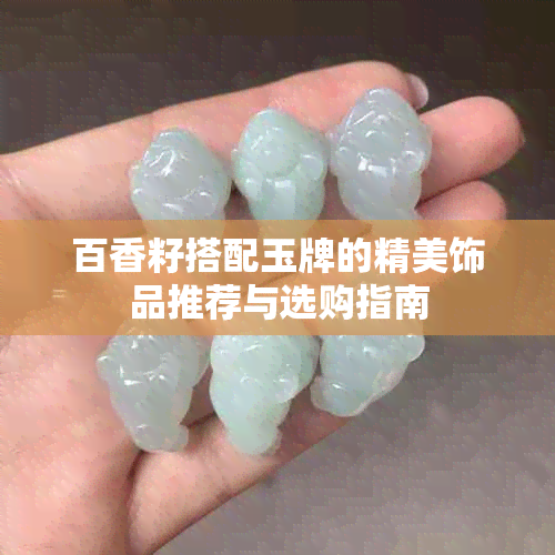 百香籽搭配玉牌的精美饰品推荐与选购指南