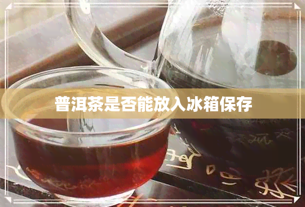 普洱茶是否能放入冰箱保存 普洱茶是否能放入冰箱保存