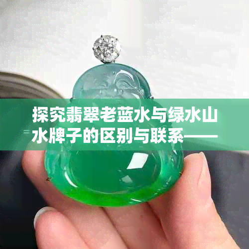 探究翡翠老蓝水与绿水山水牌子的区别与联系——全面解析两种翡翠的特点