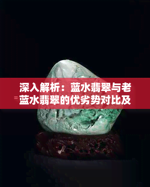 深入解析：蓝水翡翠与老蓝水翡翠的优劣势对比及选购指南