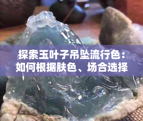 探索玉叶子吊坠流行色：如何根据肤色、场合选择最适合自己的吊坠颜色