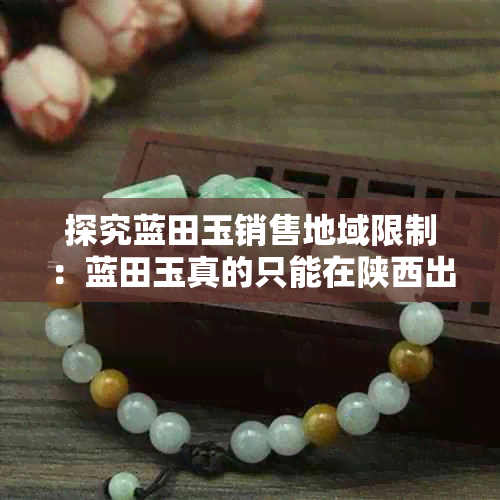 探究蓝田玉销售地域限制:蓝田玉真的只能在陕西出售吗?