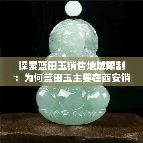 探索蓝田玉销售地域限制:为何蓝田玉主要在西安销售?