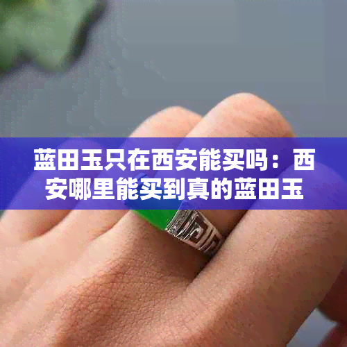 蓝田玉只在西安能买吗:西安哪里能买到真的蓝田玉及价格一览