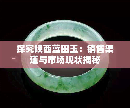 探究陕西蓝田玉:销售渠道与市场现状揭秘