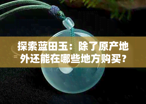 探索蓝田玉:除了原产地外还能在哪些地方购买?