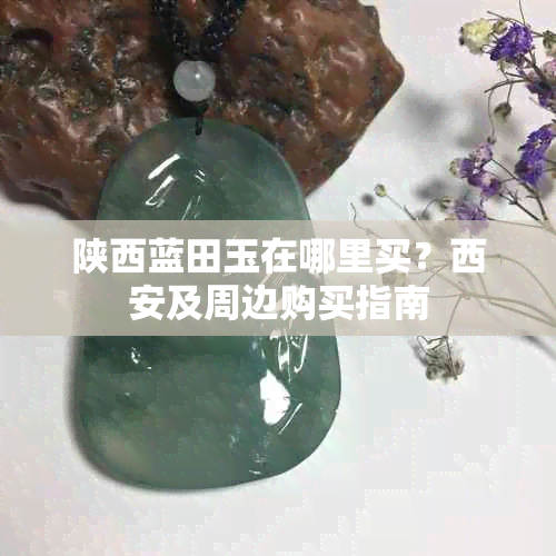 陕西蓝田玉在哪里买?西安及周边购买指南