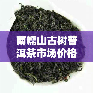 南糯山古树普洱茶市场价格：每斤价格详探