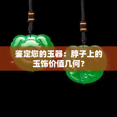 鉴定您的玉器:脖子上的玉饰价值几何?