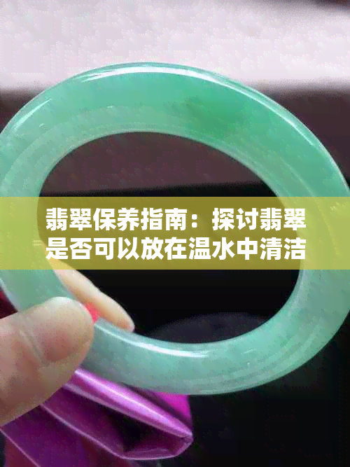 翡翠保养指南：探讨翡翠是否可以放在温水中清洁及其它清洁与保养方法