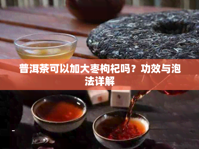 普洱茶可以加大枣枸杞吗？功效与泡法详解