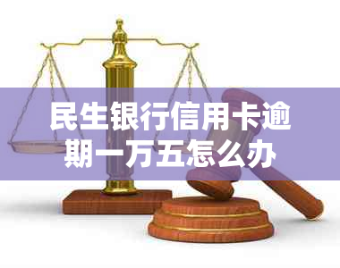 民生银行信用卡逾期一万五怎么办