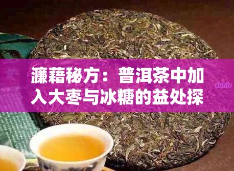 濂藉秘方：普洱茶中加入大枣与冰糖的益处探究