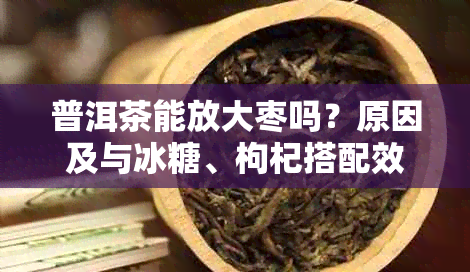 普洱茶能放大枣吗？原因及与冰糖、枸杞搭配效果