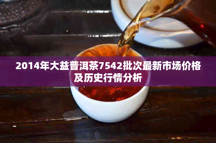 2014年大益普洱茶7542批次最新市场价格及历史行情分析