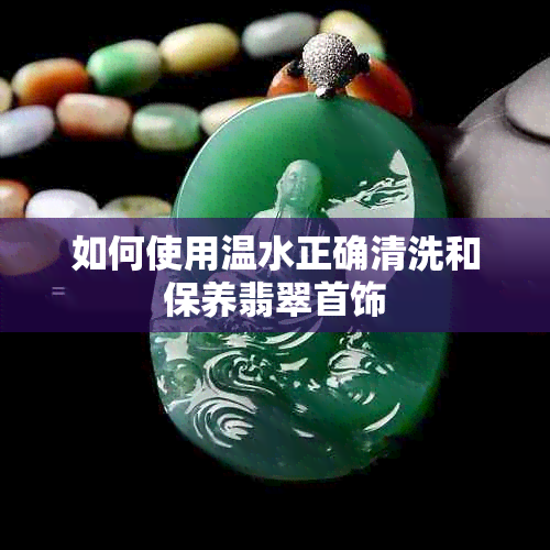 如何使用温水正确清洗和保养翡翠首饰
