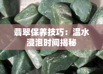 翡翠保养技巧：温水浸泡时间揭秘