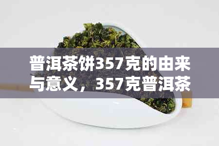 普洱茶饼357克的由来与意义，357克普洱茶的价格探索