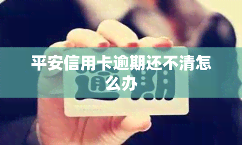 平安信用卡逾期还不清怎么办