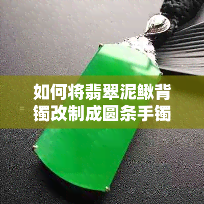 如何将翡翠泥鳅背镯改制成圆条手镯？全面解析改造步骤与注意事项