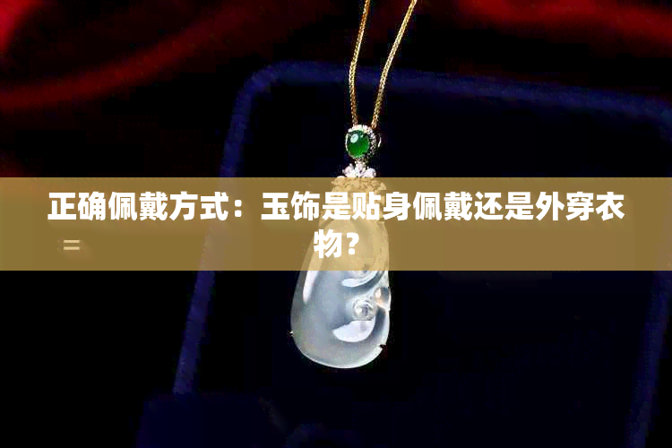正确佩戴方式:玉饰是贴身佩戴还是外穿衣物?