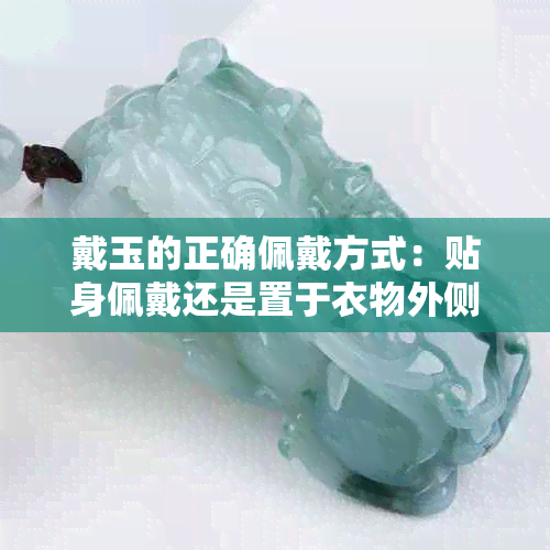 戴玉的正确佩戴方式:贴身佩戴还是置于衣物外侧?