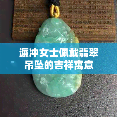 濂冲女士佩戴翡翠吊坠的吉祥寓意