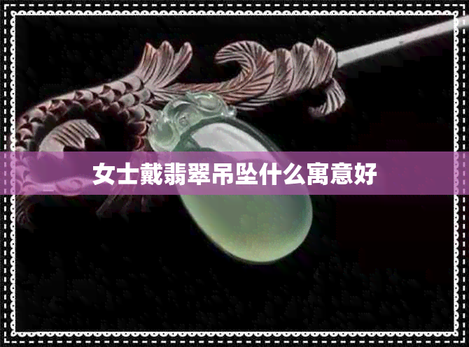 女士戴翡翠吊坠什么寓意好 女士戴翡翠吊坠什么寓意好