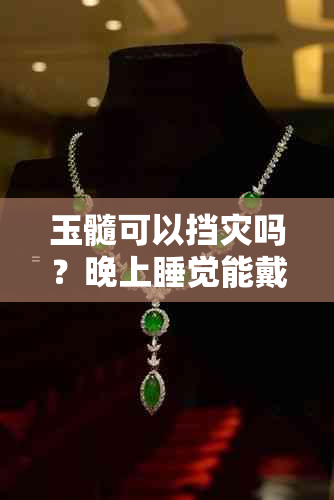 玉髓可以挡灾吗？晚上睡觉能戴吗？为何要少戴？有灵性吗？能辟邪吗？