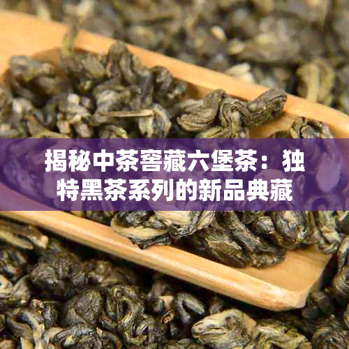 揭秘中茶窖藏六堡茶:独特黑茶系列的新品典藏