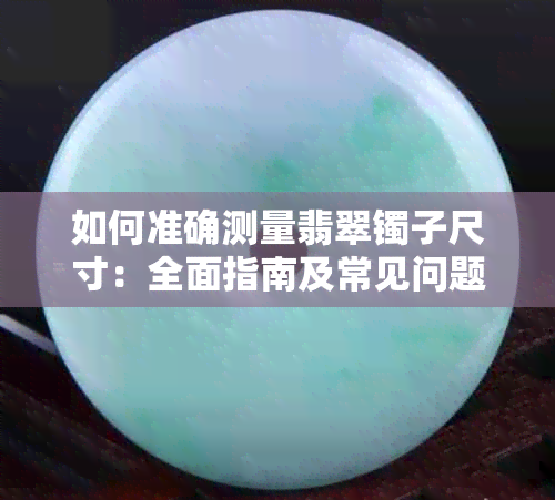 如何准确测量翡翠镯子尺寸:全面指南及常见问题解答