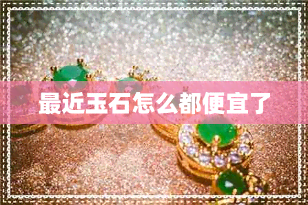 最近玉石怎么都便宜了 最近玉石怎么都便宜了