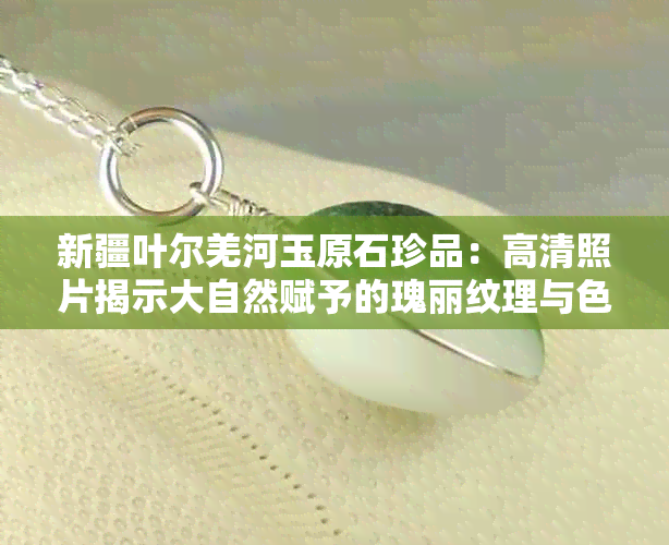 新疆叶尔羌河玉原石珍品:高清照片揭示大自然赋予的瑰丽纹理与色彩