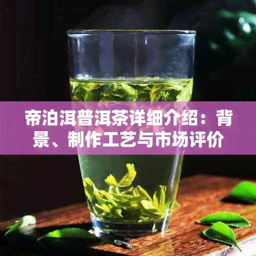 帝泊洱普洱茶详细介绍:背景、制作工艺与市场评价解析