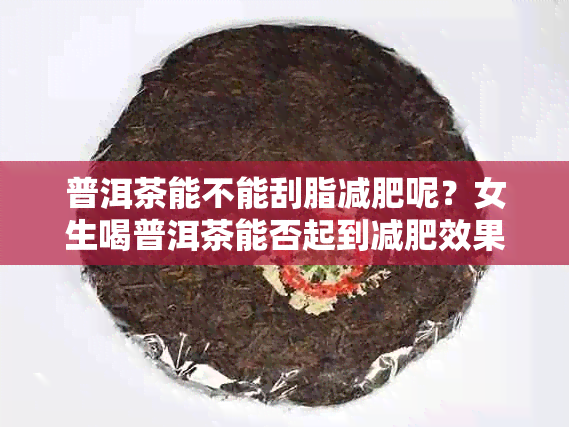 普洱茶能不能刮脂减肥呢?女生喝普洱茶能否起到减肥效果?