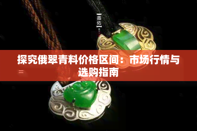 探究俄翠青料价格区间:市场行情与选购指南