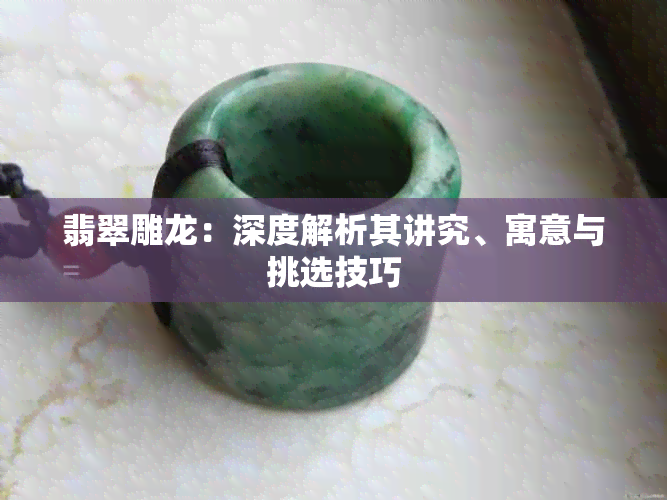 翡翠雕龙:深度解析其讲究、寓意与挑选技巧
