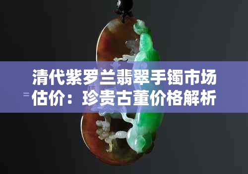 清代紫罗兰翡翠手镯市场估价：珍贵古董价格解析