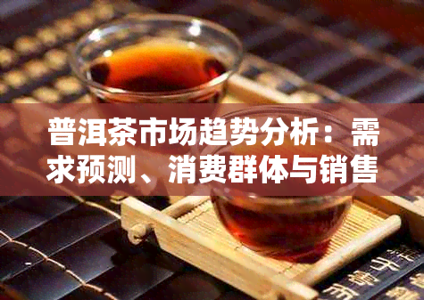 普洱茶市场趋势分析:需求预测、消费群体与销售前景探究