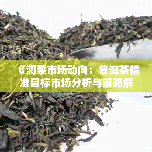 《洞察市场动向:普洱茶精准目标市场分析与策略解析》