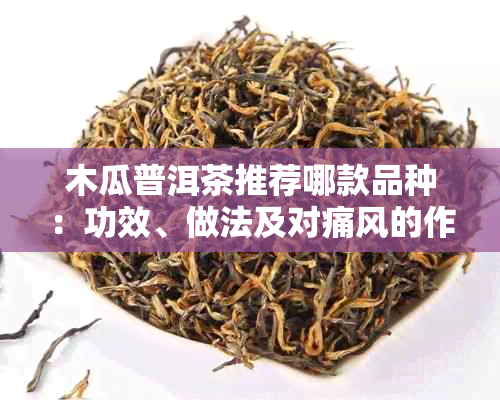 木瓜普洱茶推荐哪款品种:功效、做法及对痛风的作用与搭配建议