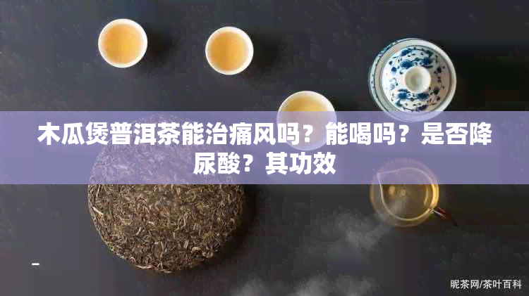 木瓜煲普洱茶能治痛风吗?能喝吗?是否降尿酸?其功效
