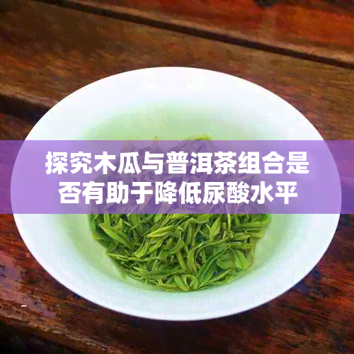 探究木瓜与普洱茶组合是否有助于降低尿酸水平
