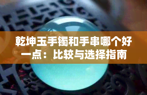 乾坤玉手镯和手串哪个好一点:比较与选择指南
